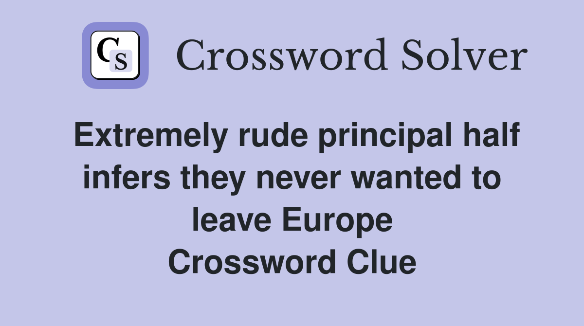 Extremely rude principal half infers they never wanted to leave Europe Crossword Clue