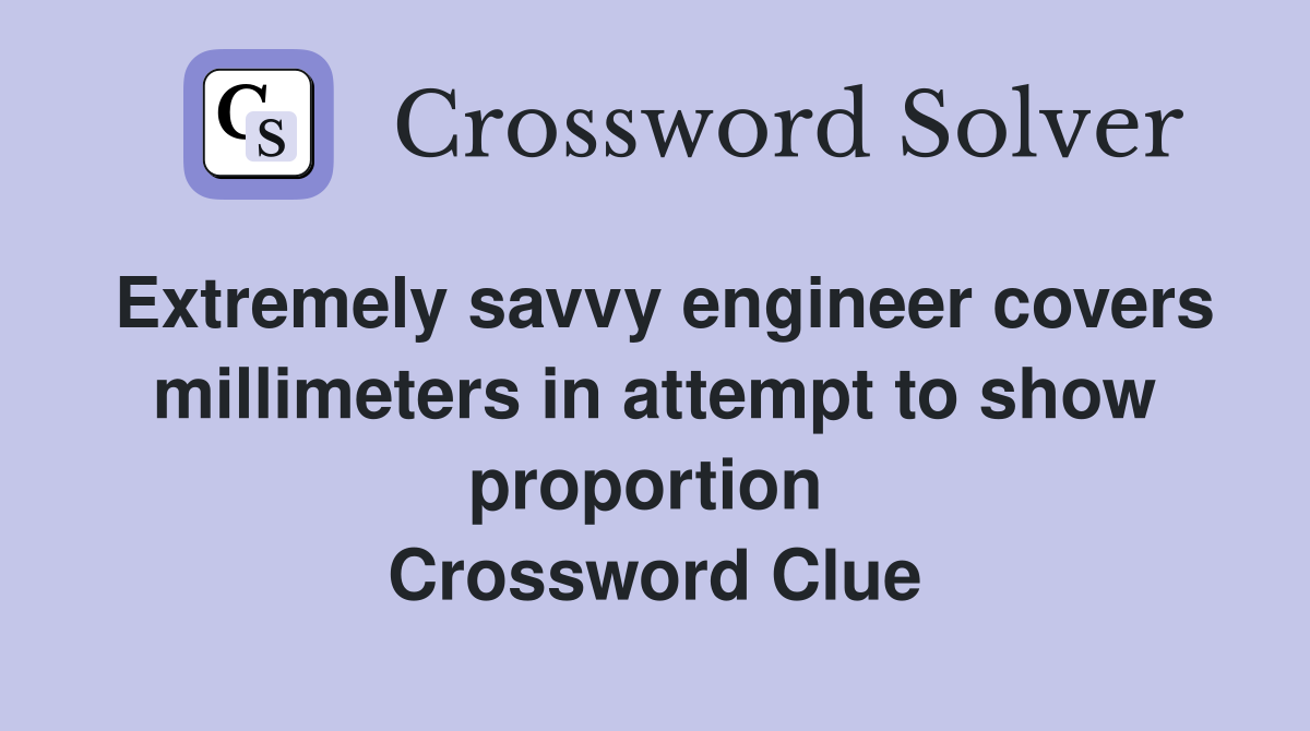 Extremely savvy engineer covers millimeters in attempt to show proportion  Crossword Clue