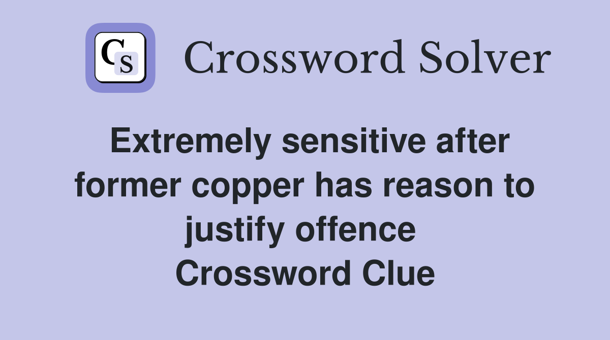 Extremely sensitive after former copper has reason to justify offence  Crossword Clue