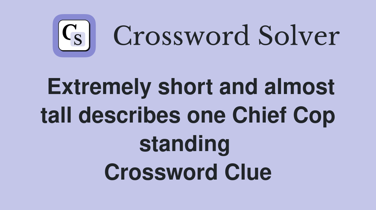 Extremely short and almost tall describes one Chief Cop standing  Crossword Clue