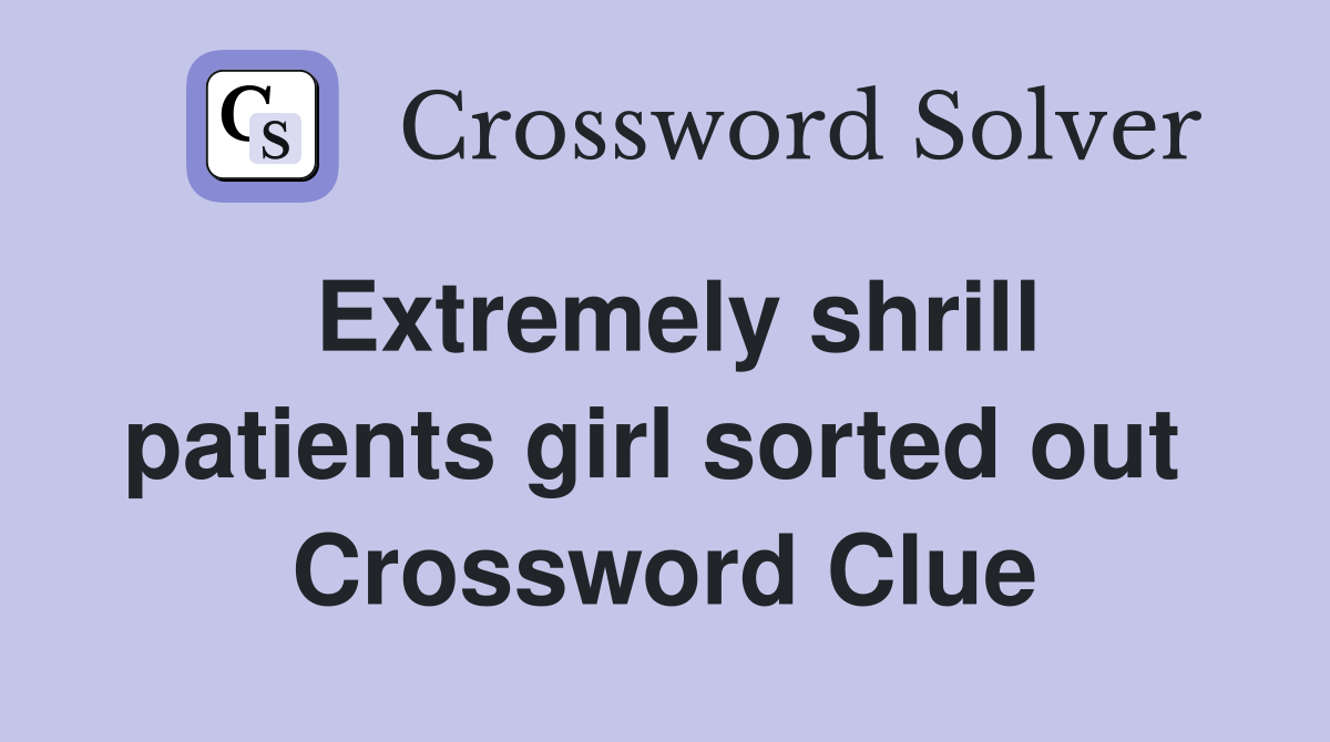 Extremely shrill patients girl sorted out  Crossword Clue
