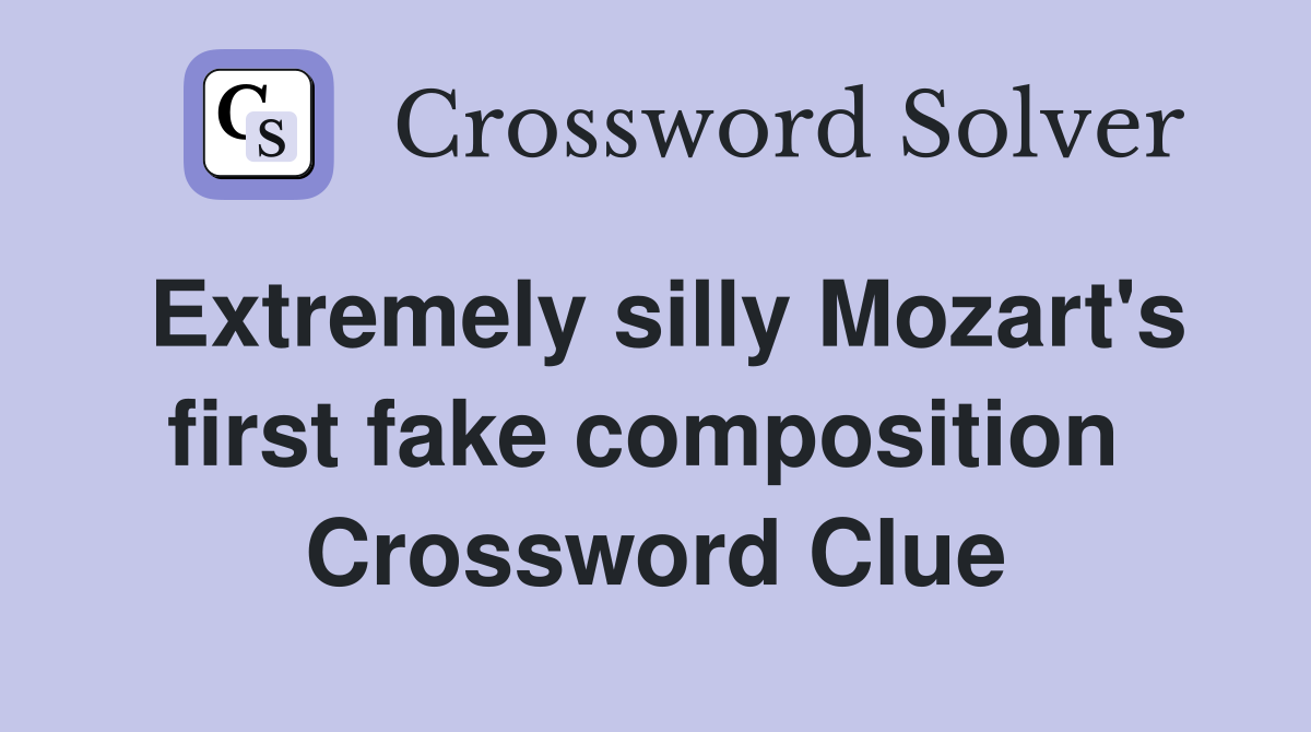 Extremely silly Mozart's first fake composition  Crossword Clue