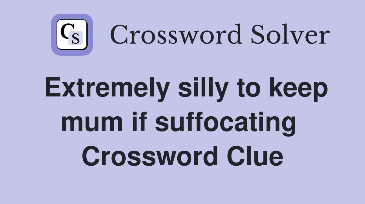 Extremely silly to keep mum if suffocating  Crossword Clue