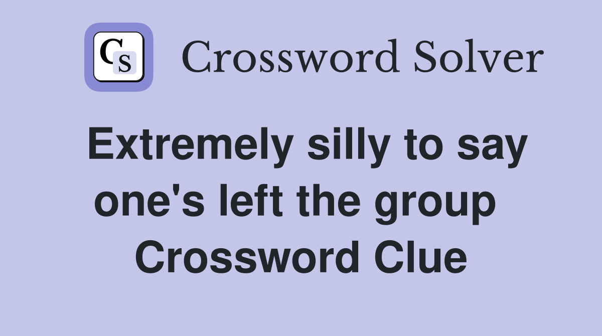 Extremely silly to say one's left the group  Crossword Clue