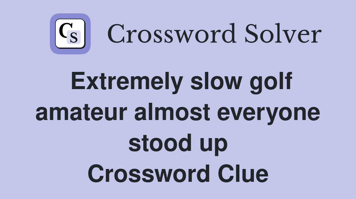 Extremely slow golf amateur almost everyone stood up Crossword Clue