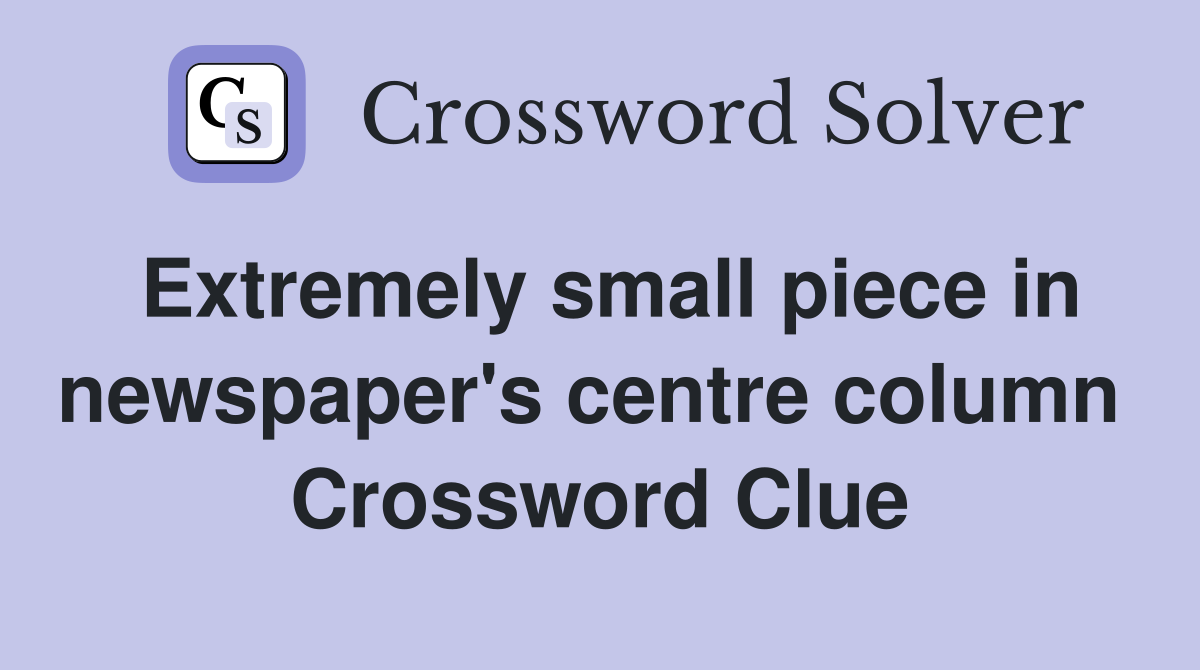 Extremely small piece in newspaper's centre column  Crossword Clue