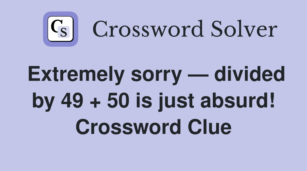 Extremely sorry — divided by 49 + 50 is just absurd! Crossword Clue