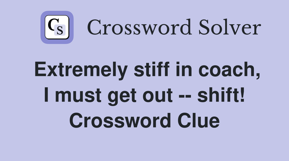 Extremely stiff in coach, I must get out -- shift! Crossword Clue