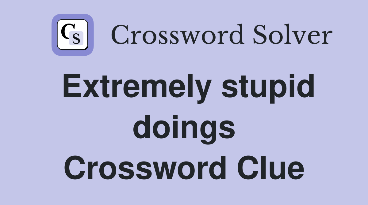Extremely stupid doings Crossword Clue
