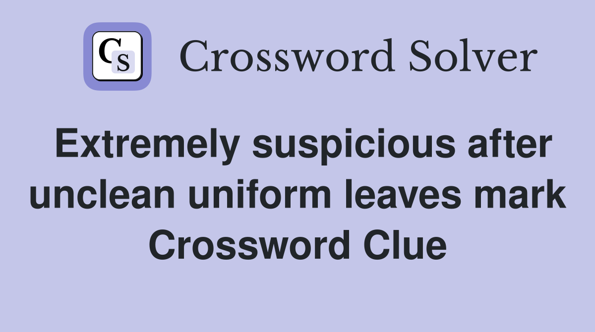 Extremely suspicious after unclean uniform leaves mark Crossword Clue