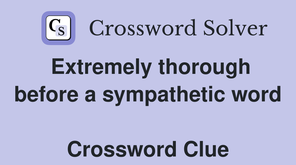 Extremely thorough before a sympathetic word  Crossword Clue