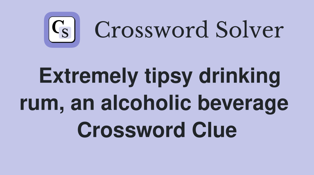 Extremely tipsy drinking rum, an alcoholic beverage  Crossword Clue