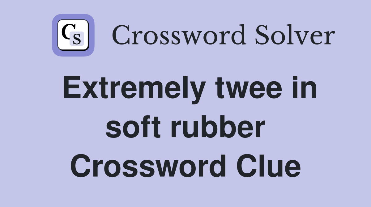 Extremely twee in soft rubber Crossword Clue