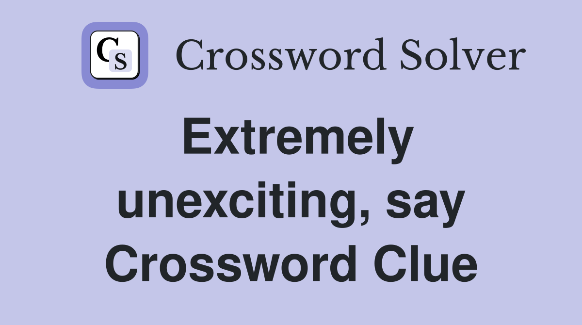 Extremely unexciting, say Crossword Clue