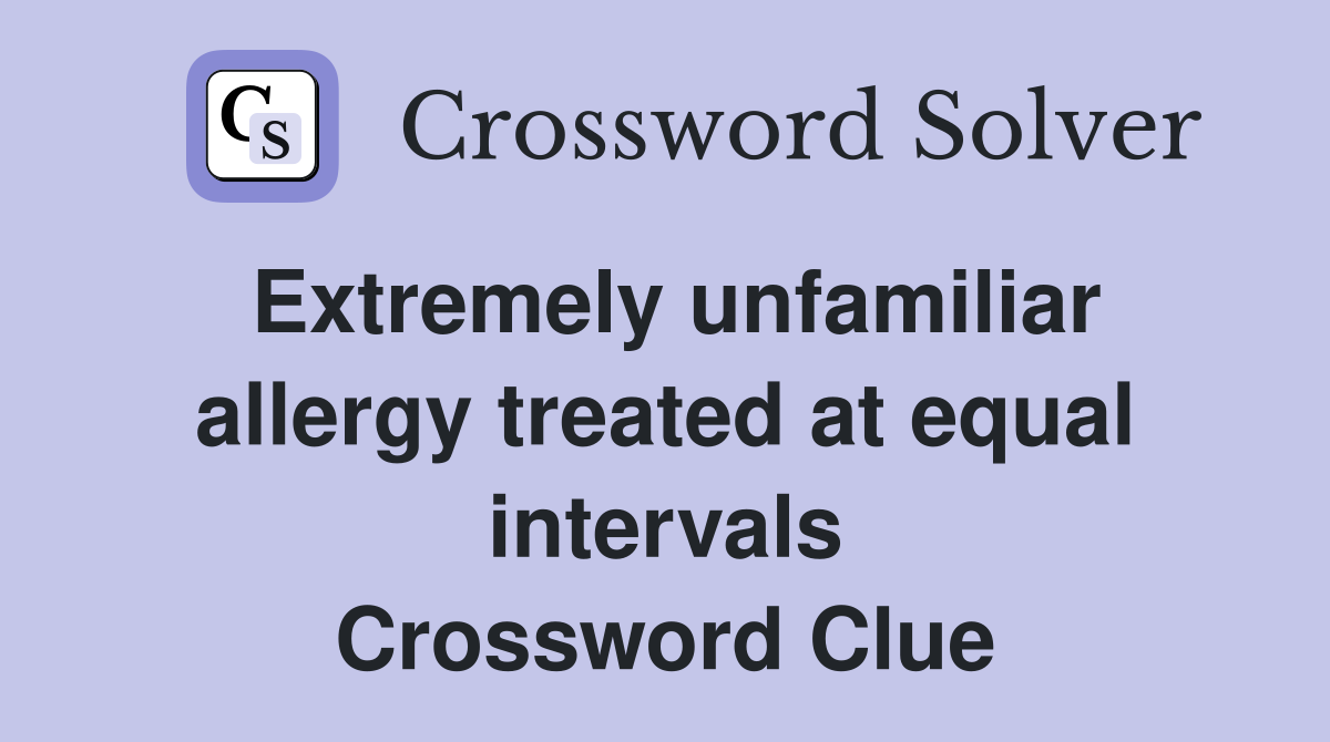 Extremely unfamiliar allergy treated at equal intervals Crossword Clue