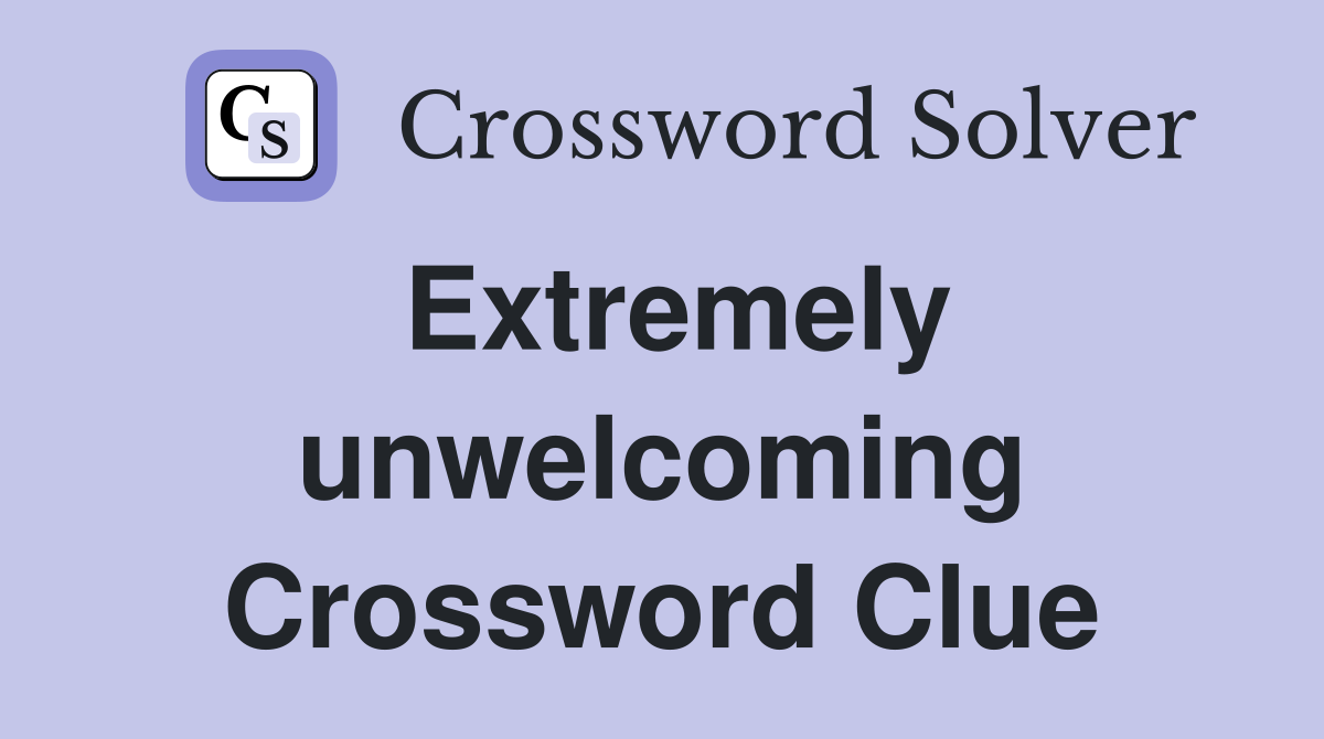 Extremely unwelcoming Crossword Clue