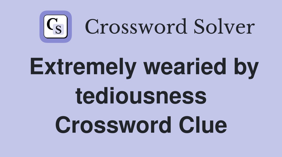 Extremely wearied by tediousness Crossword Clue