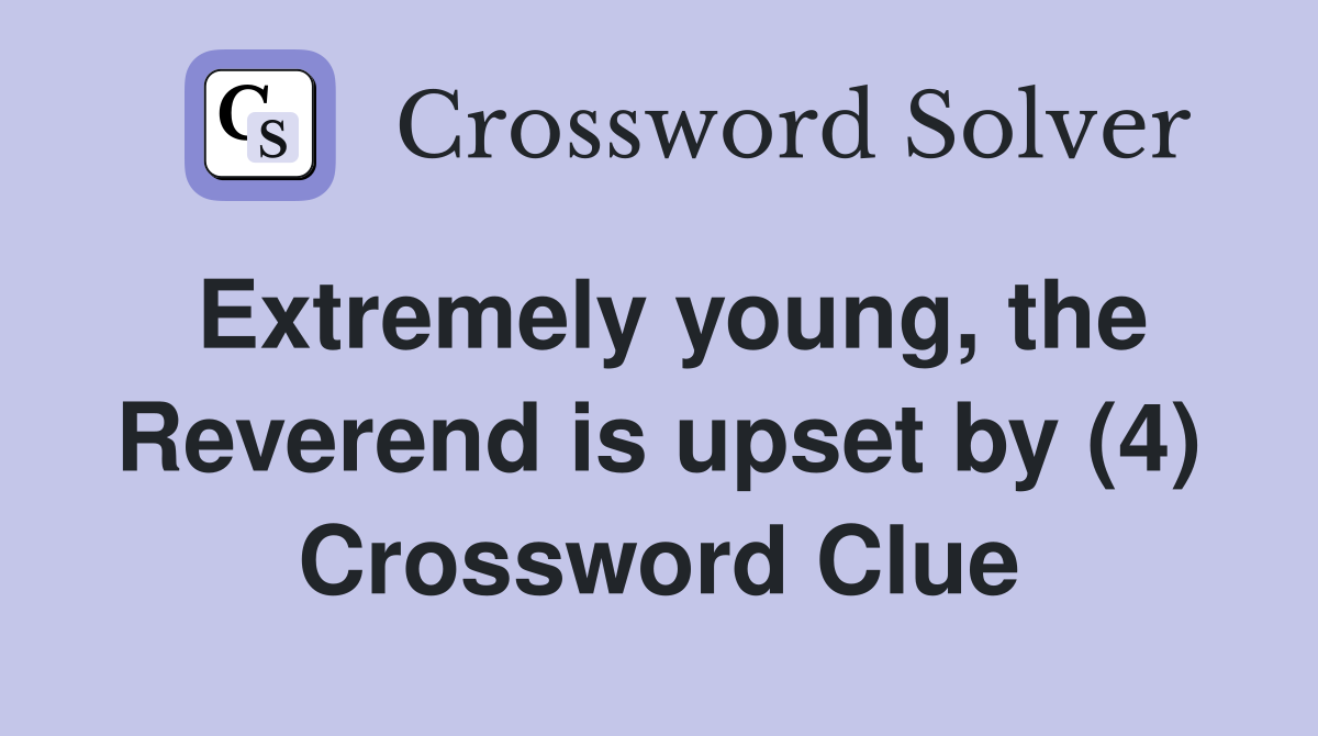 Extremely young, the Reverend is upset by (4) Crossword Clue