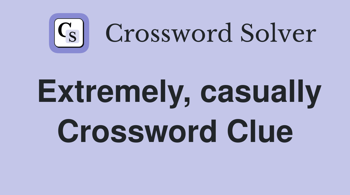 Extremely, casually Crossword Clue