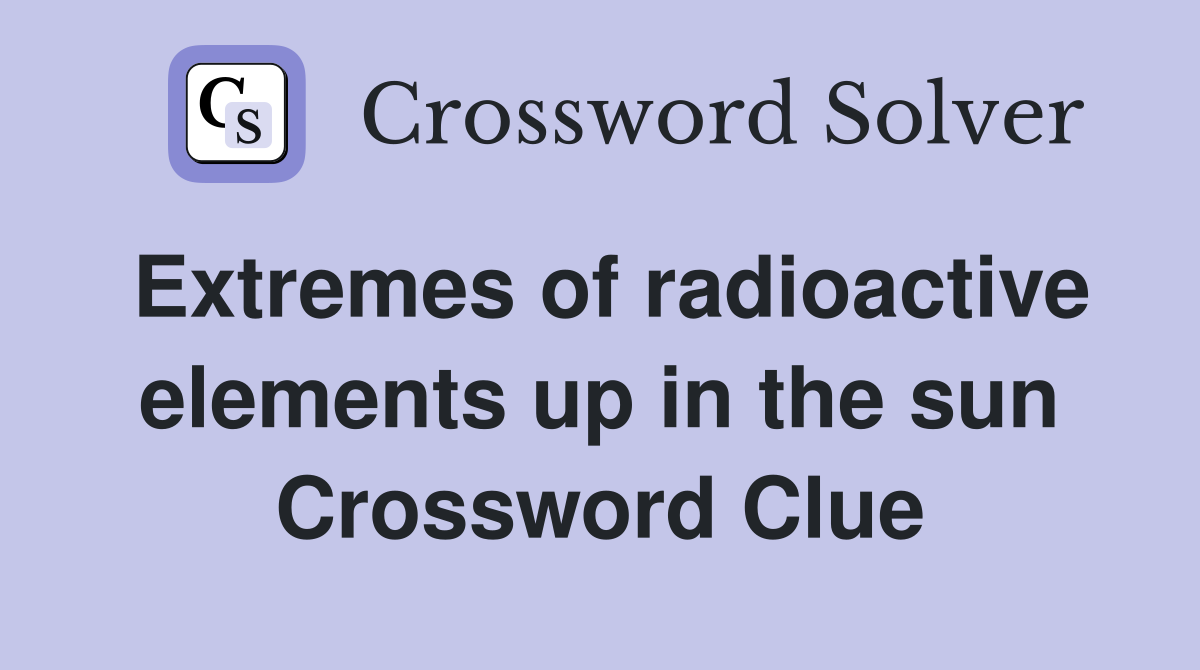 Extremes of radioactive elements up in the sun Crossword Clue