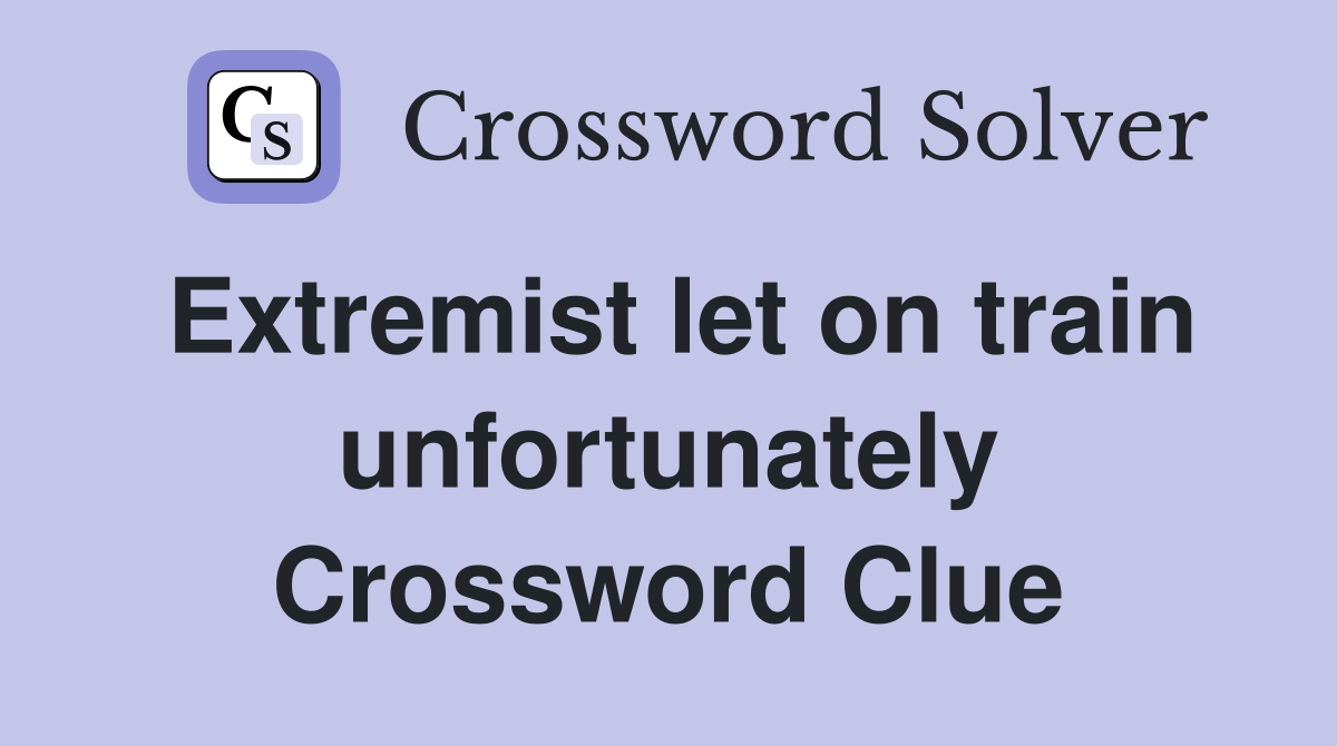 Extremist let on train unfortunately Crossword Clue