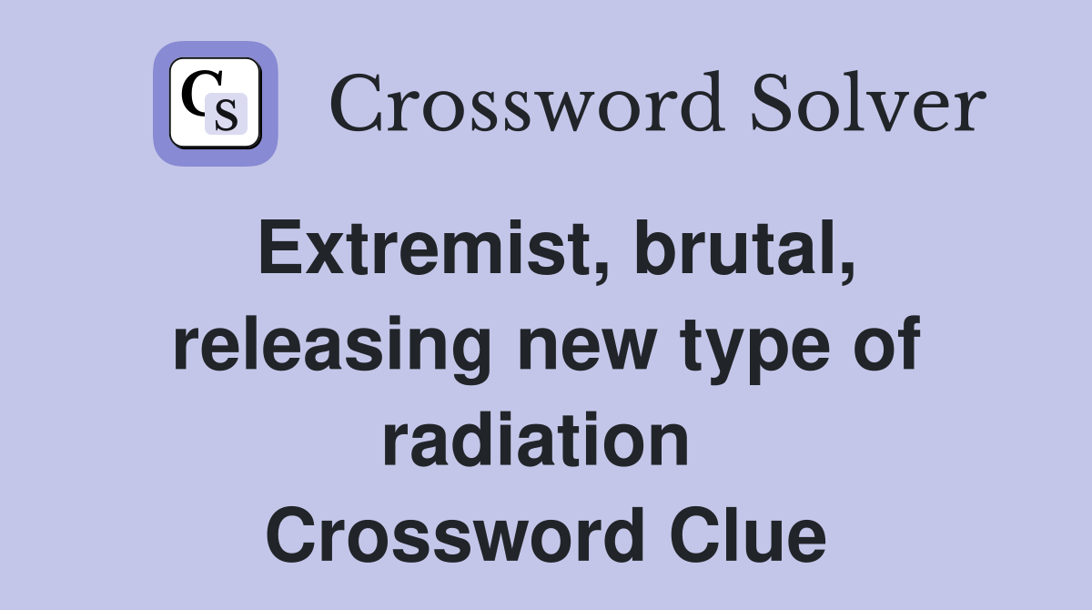 Extremist, brutal, releasing new type of radiation  Crossword Clue