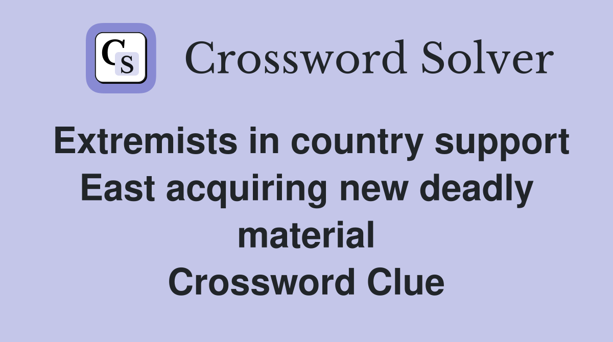 Extremists in country support East acquiring new deadly material Crossword Clue