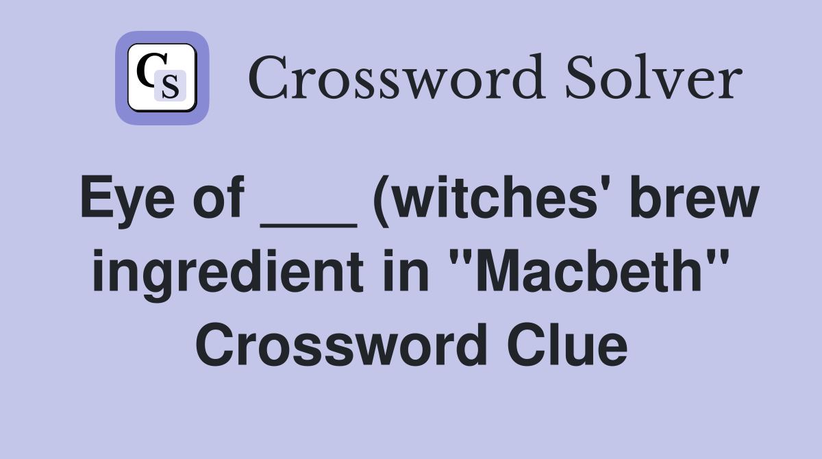 Eye of (witches #39 brew ingredient in quot Macbeth quot ) Crossword Clue Eye of (witches #39 brew ingredient in quot Macbeth quot ) Crossword Clue