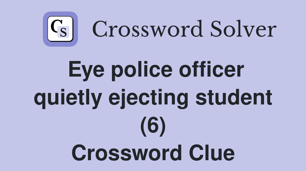 Eye police officer quietly ejecting student (6) Crossword Clue