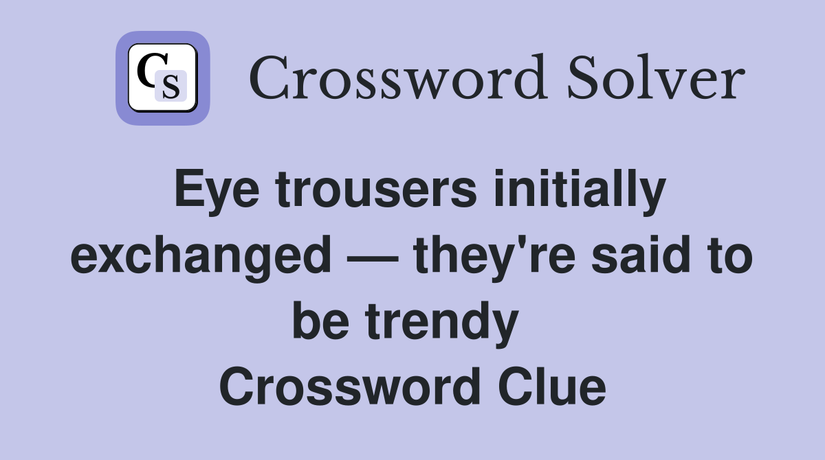 Eye trousers initially exchanged — they're said to be trendy  Crossword Clue