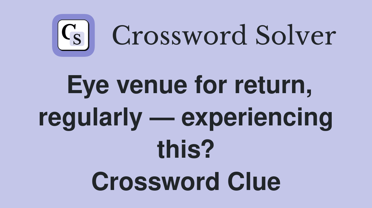 Eye venue for return, regularly — experiencing this? Crossword Clue