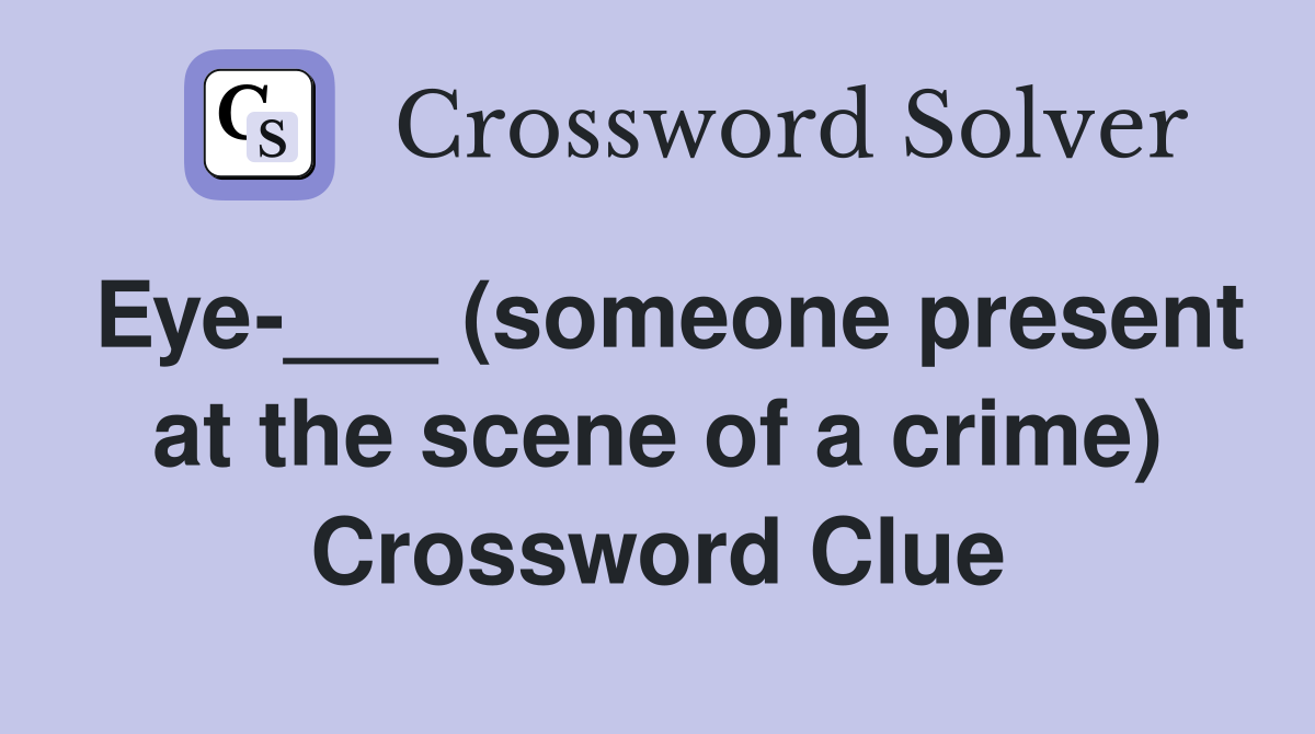 Eye-___ (someone present at the scene of a crime) Crossword Clue