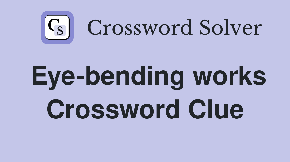 Eye-bending works Crossword Clue