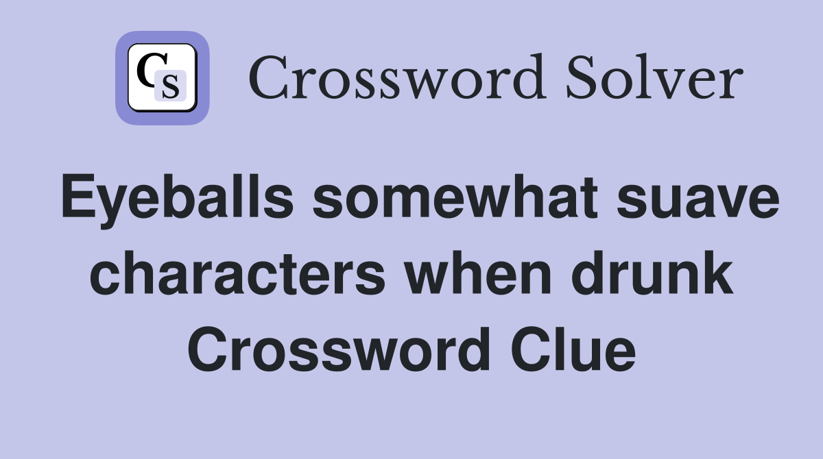 Eyeballs somewhat suave characters when drunk Crossword Clue