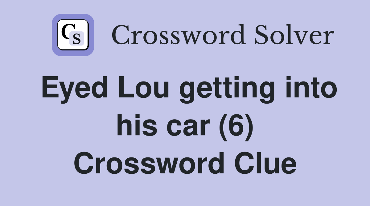 Eyed Lou getting into his car (6) Crossword Clue