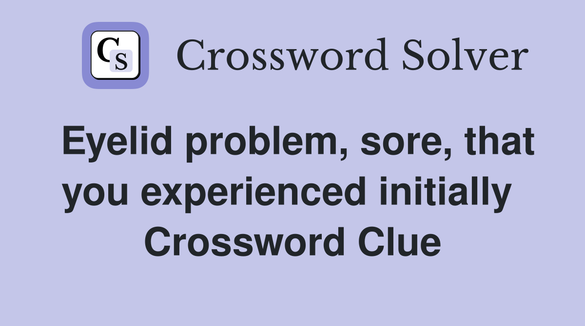 Eyelid problem, sore, that you experienced initially  Crossword Clue