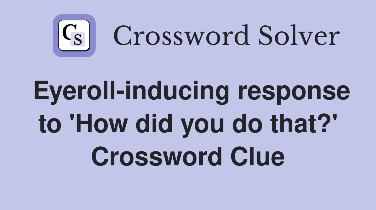 Eyeroll-inducing response to 'How did you do that?' Crossword Clue