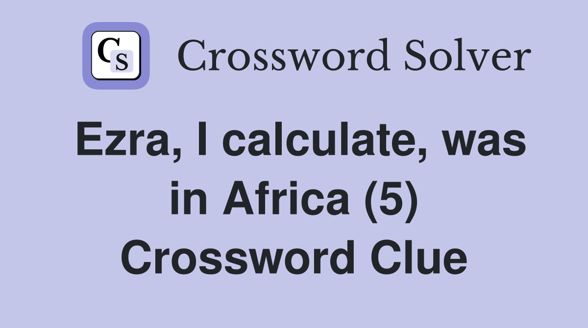 Ezra, I calculate, was in Africa (5) Crossword Clue