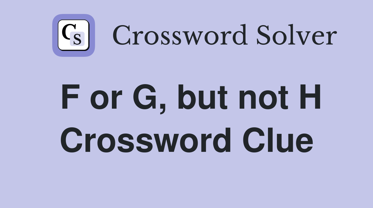 F or G, but not H Crossword Clue
