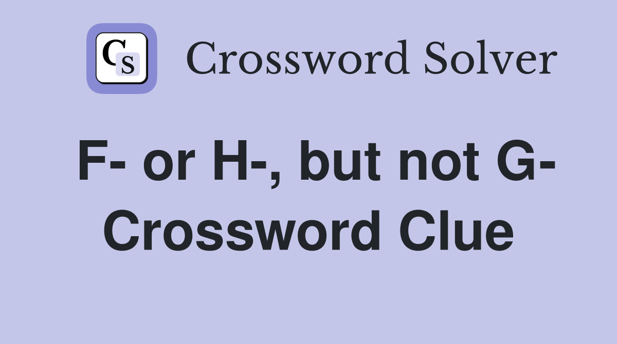 F- or H-, but not G- Crossword Clue