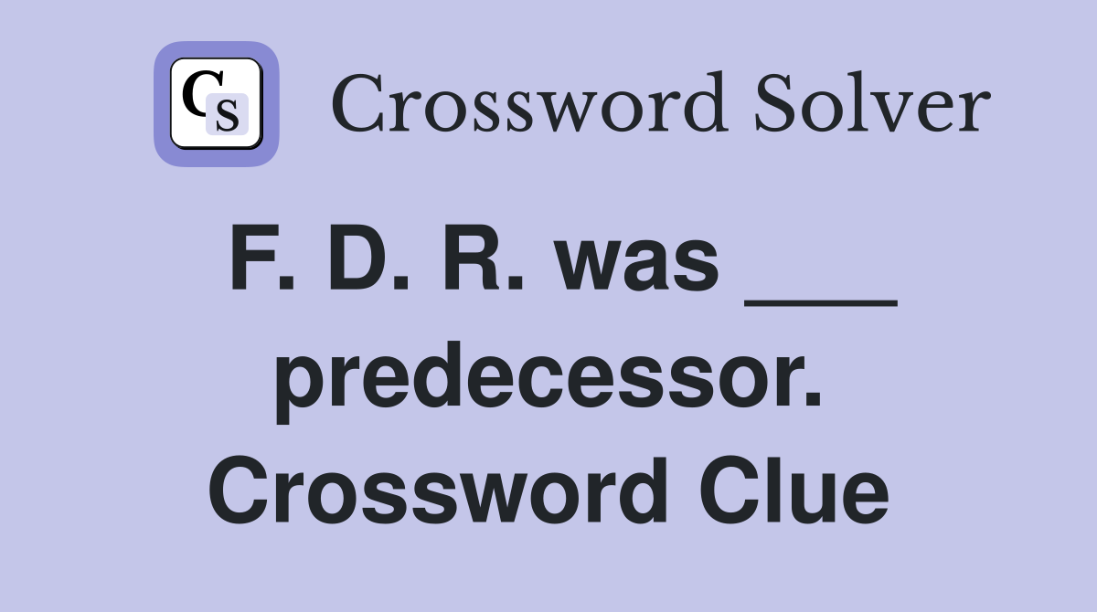 F. D. R. was ___ predecessor. Crossword Clue