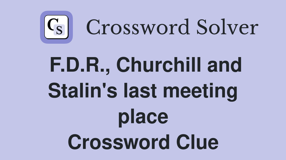 F.D.R., Churchill and Stalin's last meeting place Crossword Clue