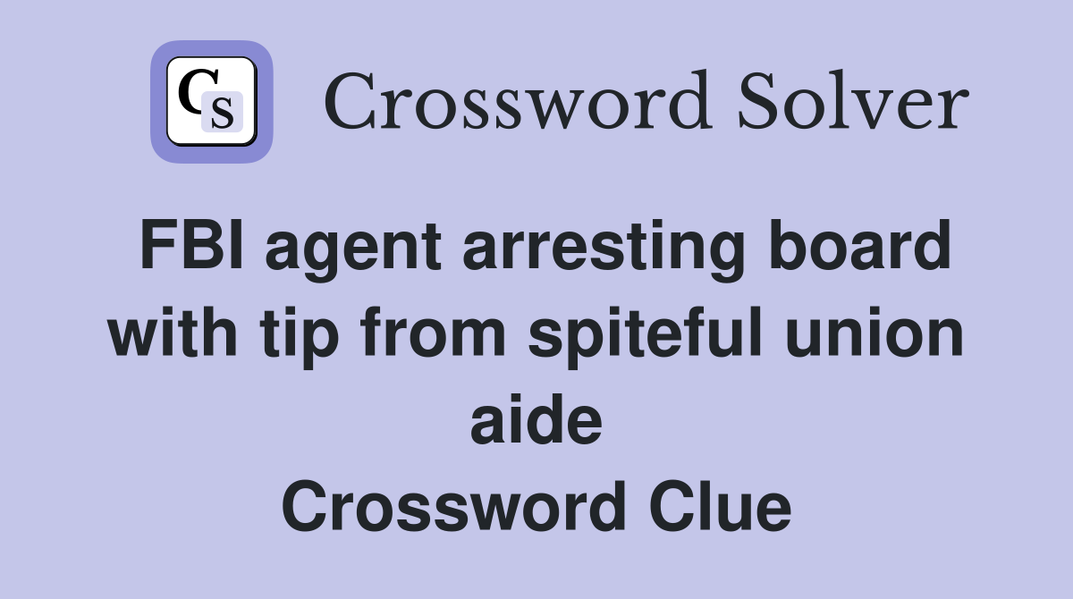 FBI agent arresting board with tip from spiteful union aide Crossword Clue