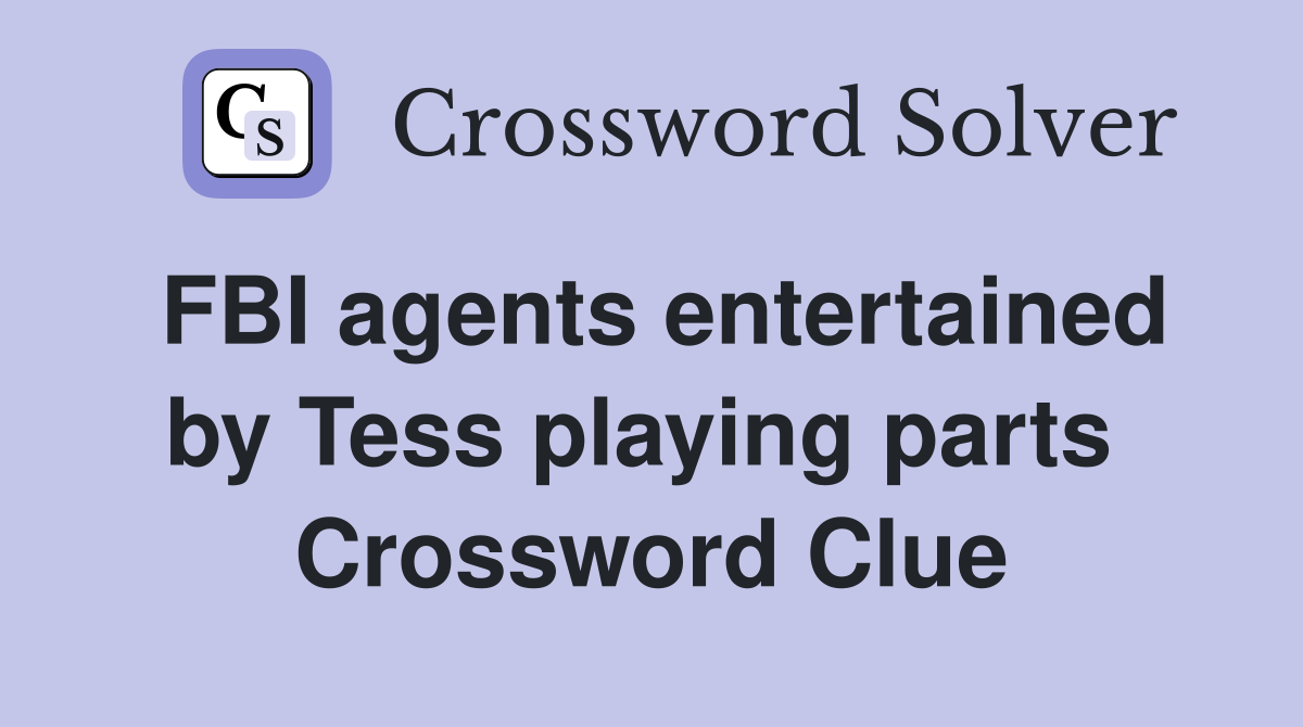 FBI agents entertained by Tess playing parts  Crossword Clue