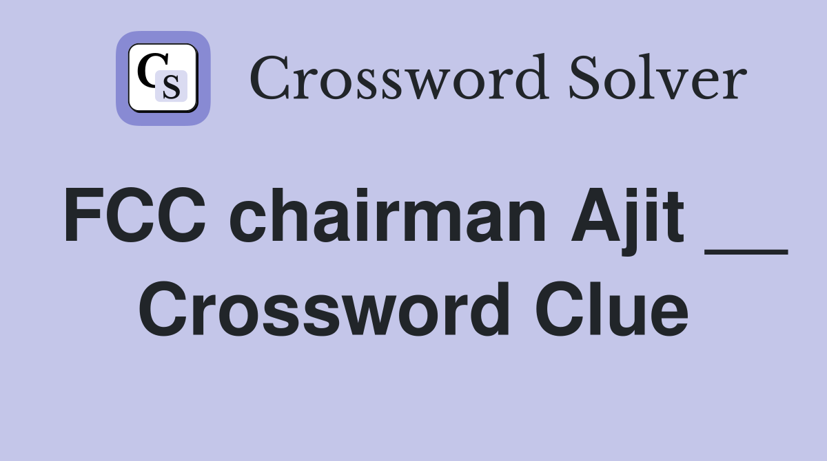 FCC chairman Ajit __ Crossword Clue