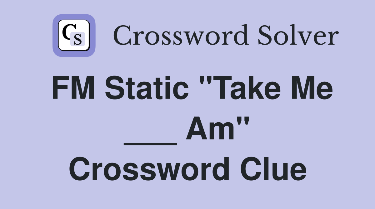 FM Static "Take Me ___ Am" Crossword Clue