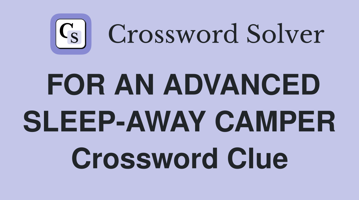 FOR AN ADVANCED SLEEP-AWAY CAMPER Crossword Clue