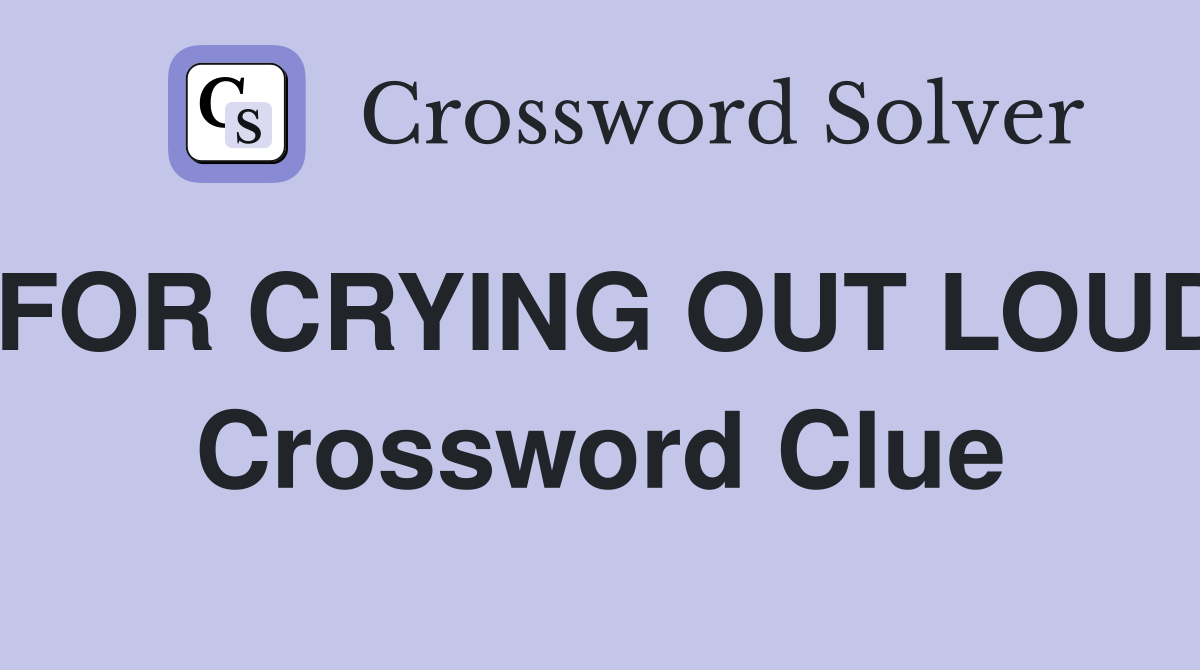 FOR CRYING OUT LOUD Crossword Clue