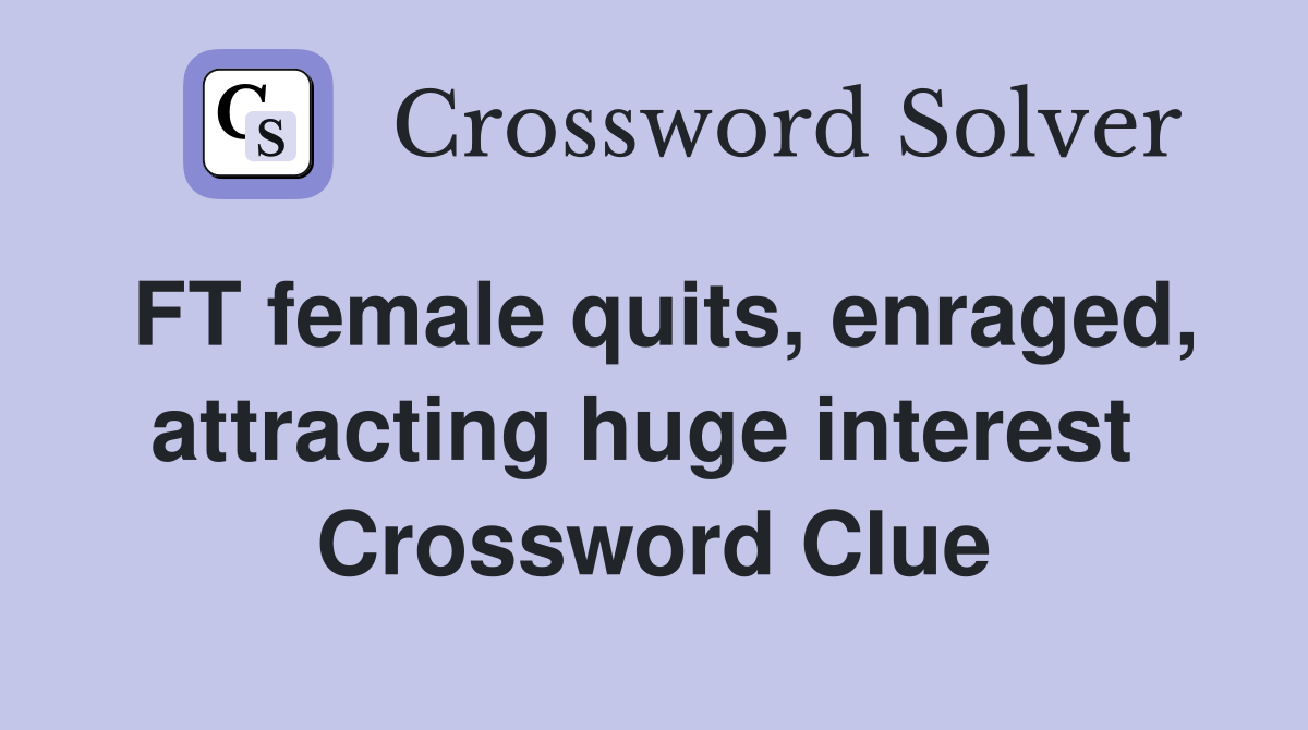 FT female quits, enraged, attracting huge interest  Crossword Clue