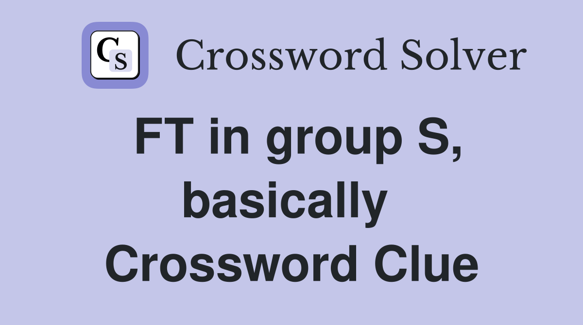 FT in group S, basically  Crossword Clue